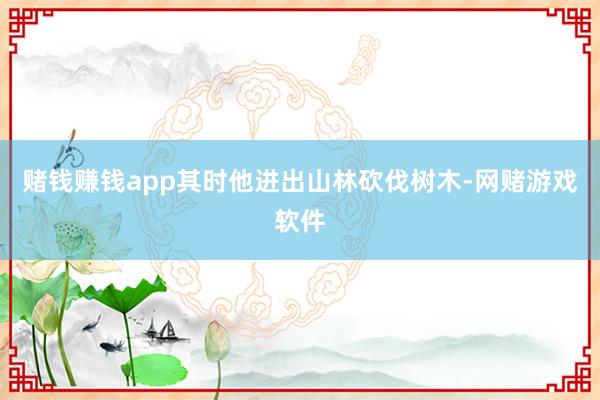赌钱赚钱app其时他进出山林砍伐树木-网赌游戏软件