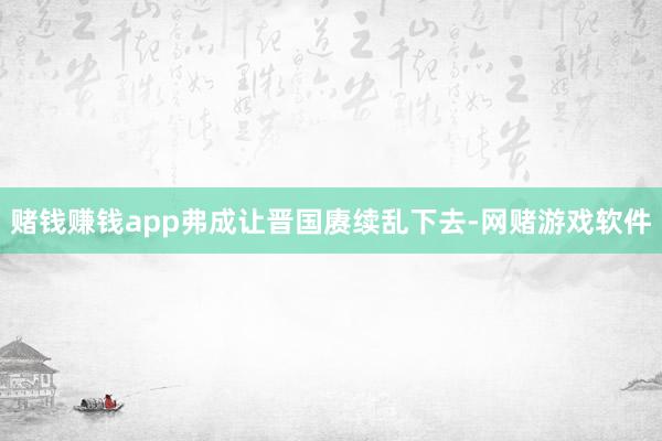 赌钱赚钱app弗成让晋国赓续乱下去-网赌游戏软件