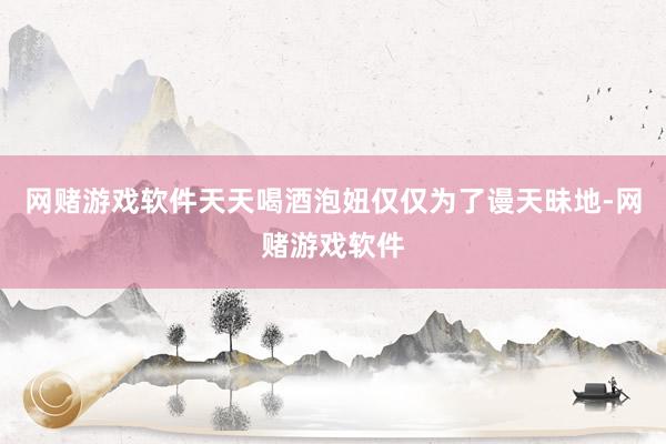 网赌游戏软件天天喝酒泡妞仅仅为了谩天昧地-网赌游戏软件