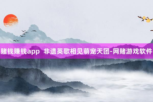 赌钱赚钱app  非遗英歌相见萌宠天团-网赌游戏软件