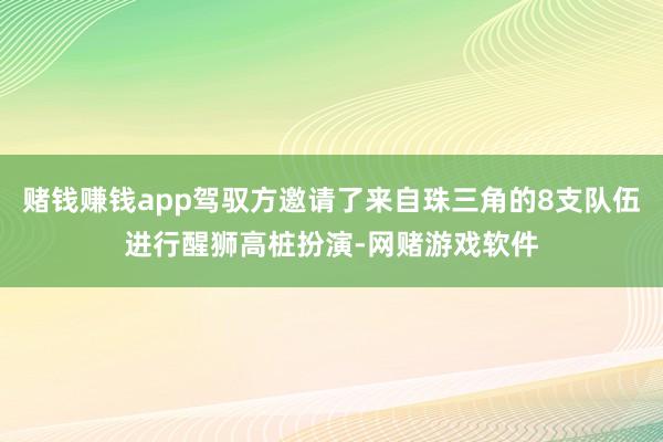赌钱赚钱app驾驭方邀请了来自珠三角的8支队伍进行醒狮高桩扮演-网赌游戏软件