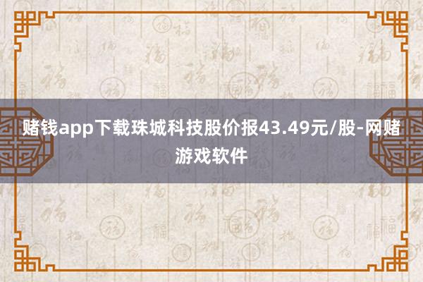赌钱app下载珠城科技股价报43.49元/股-网赌游戏软件