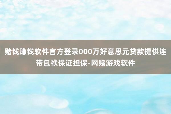 赌钱赚钱软件官方登录000万好意思元贷款提供连带包袱保证担保-网赌游戏软件