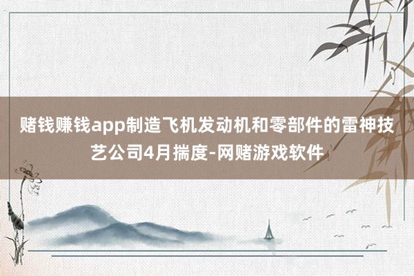 赌钱赚钱app　　制造飞机发动机和零部件的雷神技艺公司4月揣度-网赌游戏软件