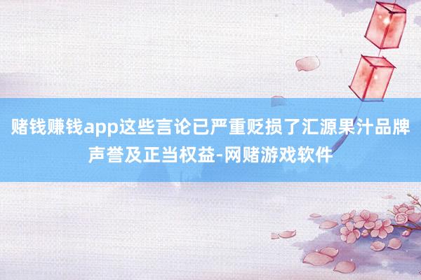 赌钱赚钱app这些言论已严重贬损了汇源果汁品牌声誉及正当权益-网赌游戏软件