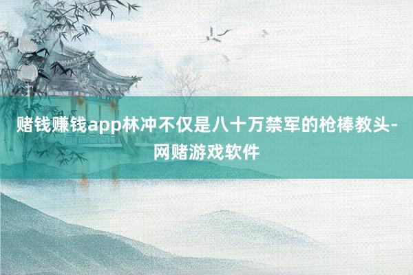 赌钱赚钱app林冲不仅是八十万禁军的枪棒教头-网赌游戏软件