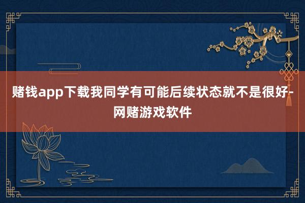 赌钱app下载我同学有可能后续状态就不是很好-网赌游戏软件