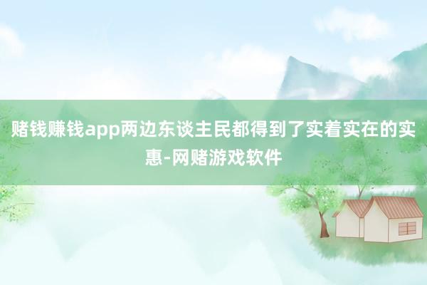 赌钱赚钱app两边东谈主民都得到了实着实在的实惠-网赌游戏软件