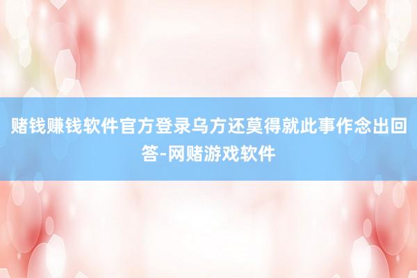 赌钱赚钱软件官方登录乌方还莫得就此事作念出回答-网赌游戏软件