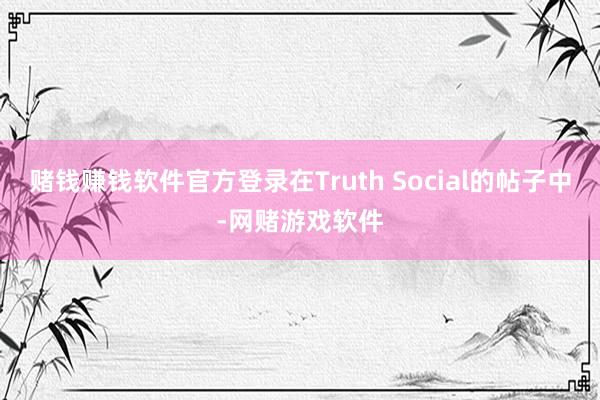 赌钱赚钱软件官方登录在Truth Social的帖子中-网赌游戏软件