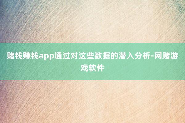 赌钱赚钱app通过对这些数据的潜入分析-网赌游戏软件
