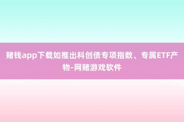 赌钱app下载如推出科创债专项指数、专属ETF产物-网赌游戏软件