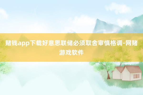 赌钱app下载好意思联储必须取舍审慎格调-网赌游戏软件