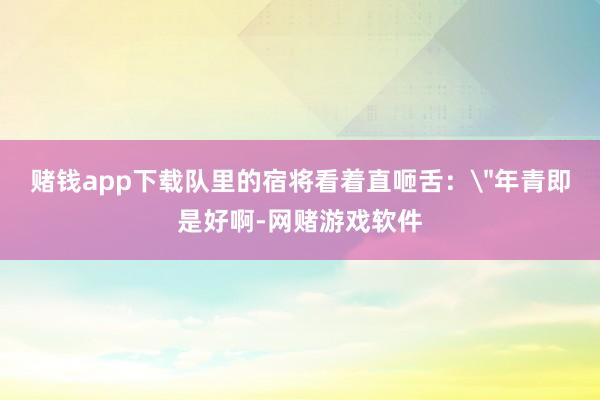 赌钱app下载队里的宿将看着直咂舌：