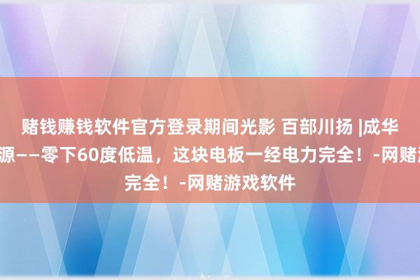 赌钱赚钱软件官方登录期间光影 百部川扬 |成华“园”能源——零下60度低温，这块电板一经电力完全！-网赌游戏软件