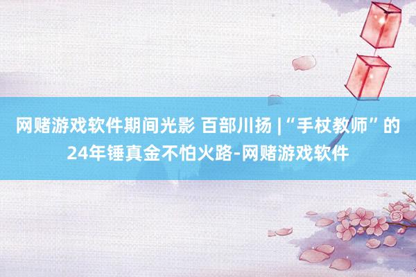 网赌游戏软件期间光影 百部川扬 |“手杖教师”的24年锤真金不怕火路-网赌游戏软件