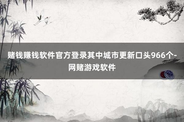 赌钱赚钱软件官方登录其中城市更新口头966个-网赌游戏软件