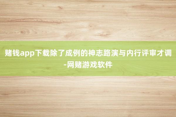 赌钱app下载除了成例的神志路演与内行评审才调-网赌游戏软件