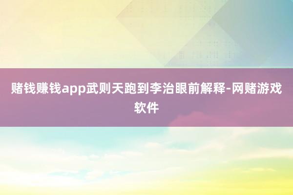 赌钱赚钱app武则天跑到李治眼前解释-网赌游戏软件