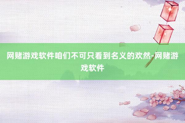 网赌游戏软件咱们不可只看到名义的欢然-网赌游戏软件