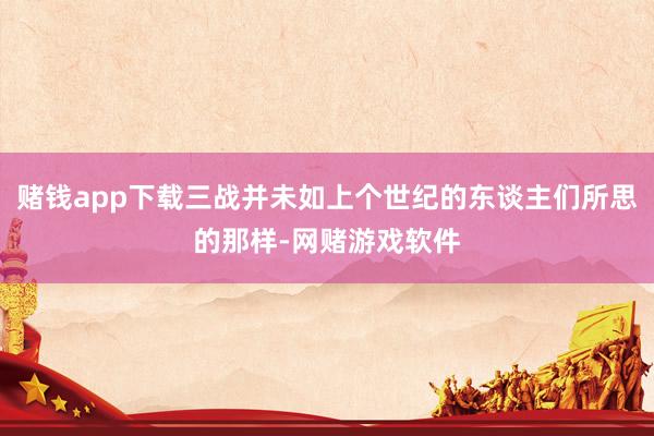 赌钱app下载三战并未如上个世纪的东谈主们所思的那样-网赌游戏软件