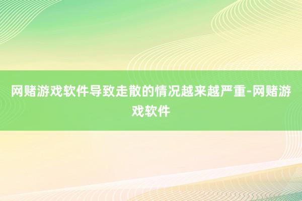 网赌游戏软件导致走散的情况越来越严重-网赌游戏软件
