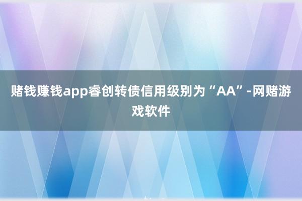 赌钱赚钱app睿创转债信用级别为“AA”-网赌游戏软件