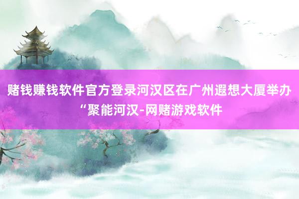 赌钱赚钱软件官方登录河汉区在广州遐想大厦举办“聚能河汉-网赌游戏软件
