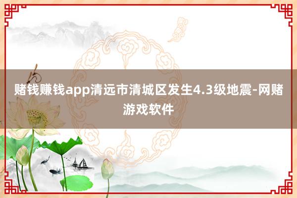 赌钱赚钱app清远市清城区发生4.3级地震-网赌游戏软件