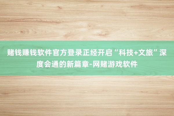 赌钱赚钱软件官方登录正经开启“科技+文旅”深度会通的新篇章-网赌游戏软件
