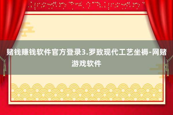 赌钱赚钱软件官方登录3.罗致现代工艺坐褥-网赌游戏软件