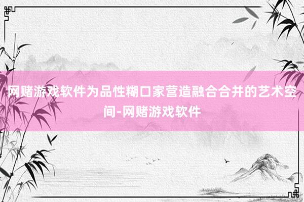 网赌游戏软件为品性糊口家营造融合合并的艺术空间-网赌游戏软件
