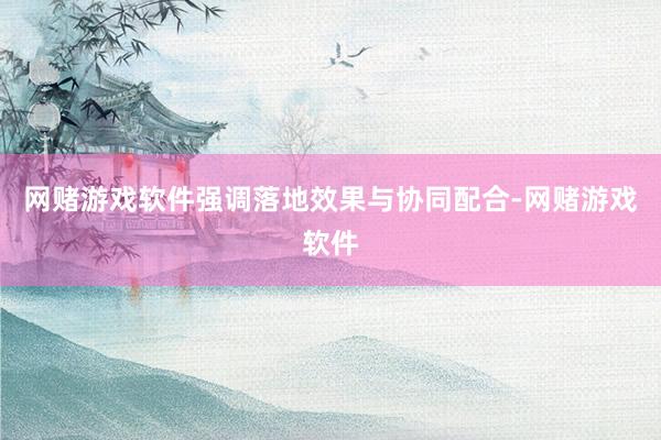 网赌游戏软件强调落地效果与协同配合-网赌游戏软件