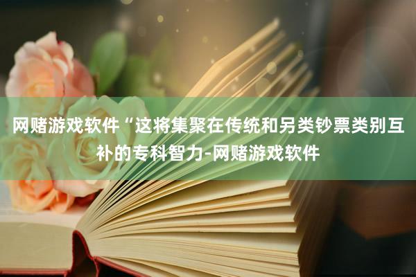 网赌游戏软件“这将集聚在传统和另类钞票类别互补的专科智力-网赌游戏软件