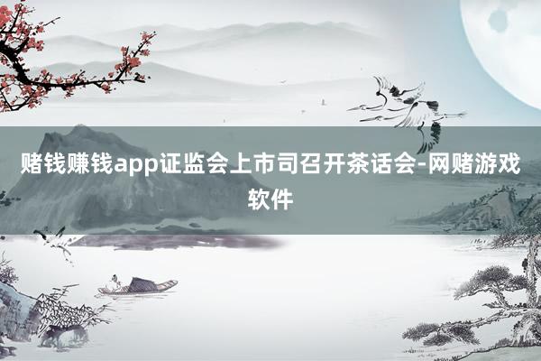赌钱赚钱app证监会上市司召开茶话会-网赌游戏软件