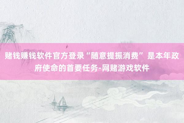 赌钱赚钱软件官方登录“随意提振消费” 是本年政府使命的首要任务-网赌游戏软件
