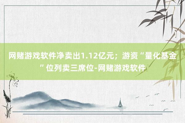 网赌游戏软件净卖出1.12亿元；游资“量化基金”位列卖三席位-网赌游戏软件
