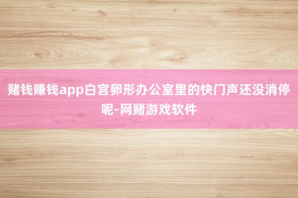 赌钱赚钱app白宫卵形办公室里的快门声还没消停呢-网赌游戏软件