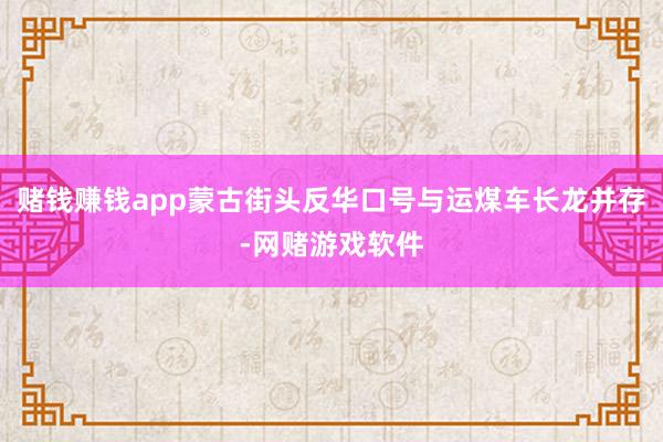 赌钱赚钱app蒙古街头反华口号与运煤车长龙并存-网赌游戏软件