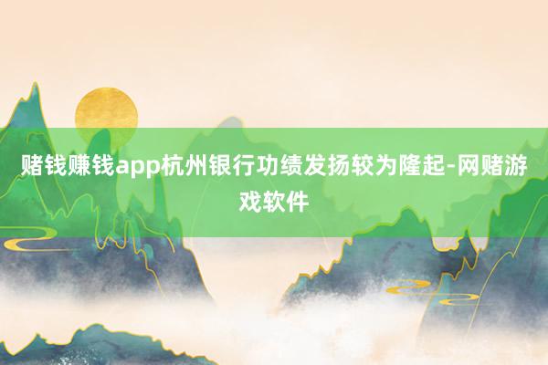 赌钱赚钱app杭州银行功绩发扬较为隆起-网赌游戏软件