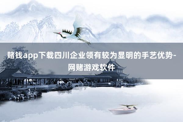 赌钱app下载四川企业领有较为显明的手艺优势-网赌游戏软件