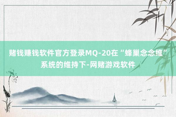 赌钱赚钱软件官方登录MQ-20在“蜂巢念念维”系统的维持下-网赌游戏软件