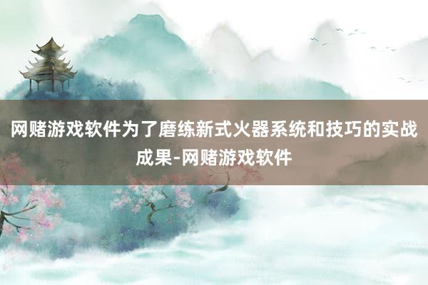 网赌游戏软件为了磨练新式火器系统和技巧的实战成果-网赌游戏软件