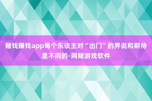 赌钱赚钱app每个东谈主对“出门”的界说和期待是不同的-网赌游戏软件
