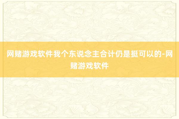网赌游戏软件我个东说念主合计仍是挺可以的-网赌游戏软件