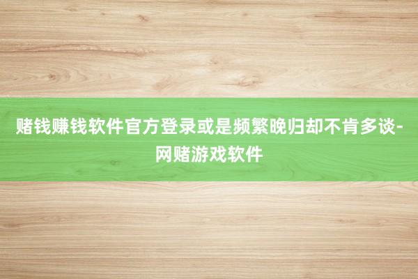 赌钱赚钱软件官方登录或是频繁晚归却不肯多谈-网赌游戏软件