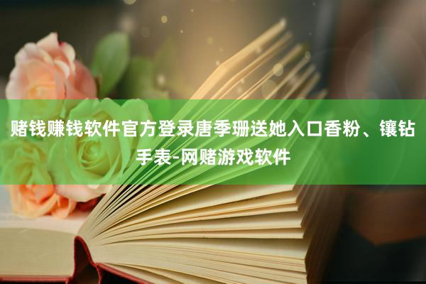 赌钱赚钱软件官方登录唐季珊送她入口香粉、镶钻手表-网赌游戏软件