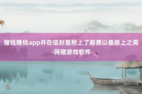 赌钱赚钱app并在信封里附上了路费以备路上之需-网赌游戏软件