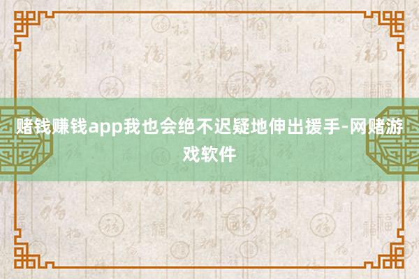 赌钱赚钱app我也会绝不迟疑地伸出援手-网赌游戏软件