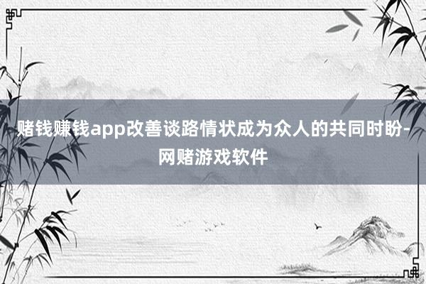 赌钱赚钱app改善谈路情状成为众人的共同时盼-网赌游戏软件